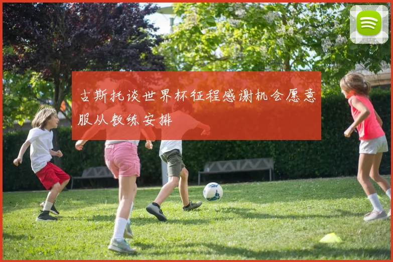 古斯托谈世界杯征程感谢机会愿意服从教练安排