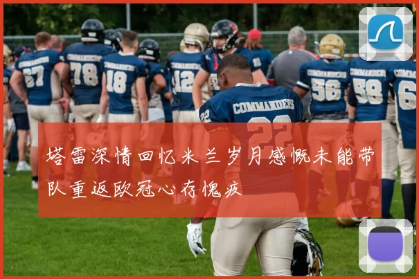 塔雷深情回忆米兰岁月感慨未能带队重返欧冠心存愧疚