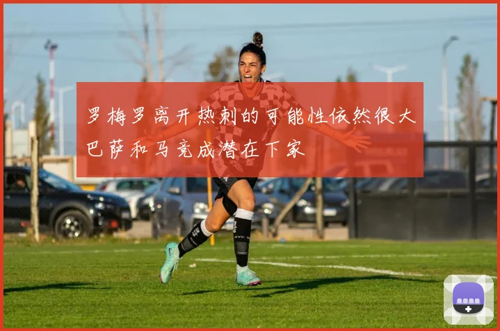 罗梅罗离开热刺的可能性依然很大巴萨和马竞成潜在下家