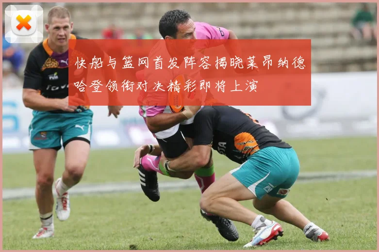 快船与篮网首发阵容揭晓莱昂纳德哈登领衔对决精彩即将上演
