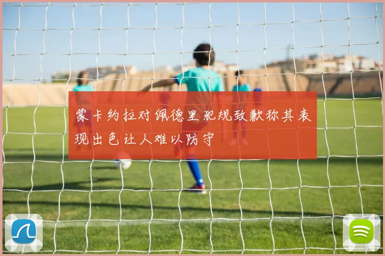 蒙卡约拉对佩德里犯规致歉称其表现出色让人难以防守