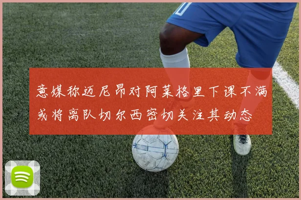 意媒称迈尼昂对阿莱格里下课不满或将离队切尔西密切关注其动态