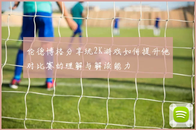 伦德博格分享玩2K游戏如何提升他对比赛的理解与解读能力