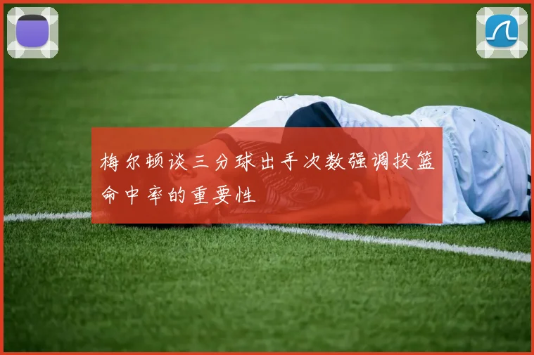 梅尔顿谈三分球出手次数强调投篮命中率的重要性