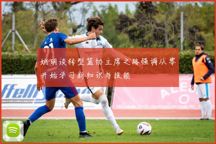 姚明谈转型篮协主席之路强调从零开始学习新知识与技能