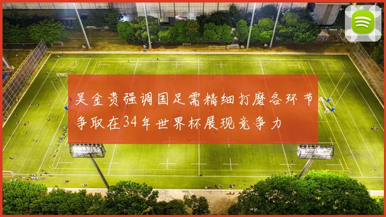 吴金贵强调国足需精细打磨各环节争取在34年世界杯展现竞争力