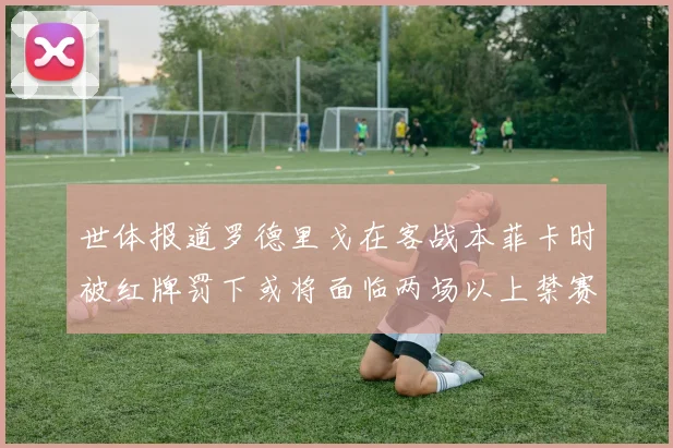 世体报道罗德里戈在客战本菲卡时被红牌罚下或将面临两场以上禁赛处罚