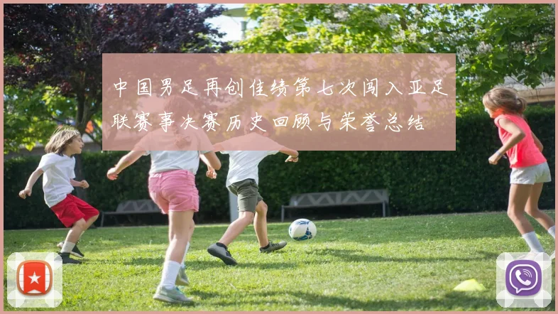 中国男足再创佳绩第七次闯入亚足联赛事决赛历史回顾与荣誉总结