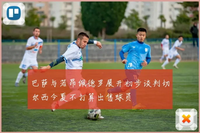 巴萨与若昂佩德罗展开初步谈判切尔西今夏不打算出售球员