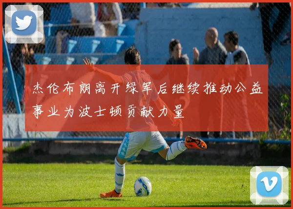 杰伦布朗离开绿军后继续推动公益事业为波士顿贡献力量