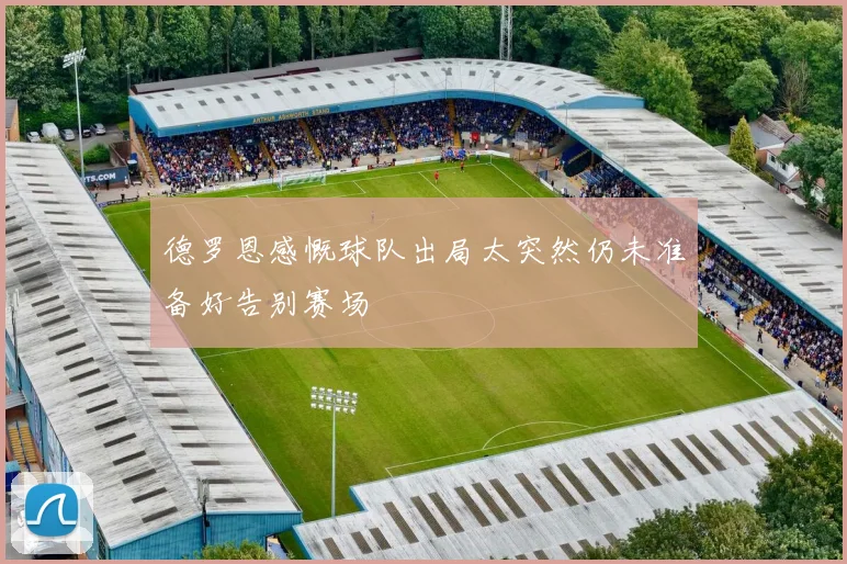 德罗恩感慨球队出局太突然仍未准备好告别赛场