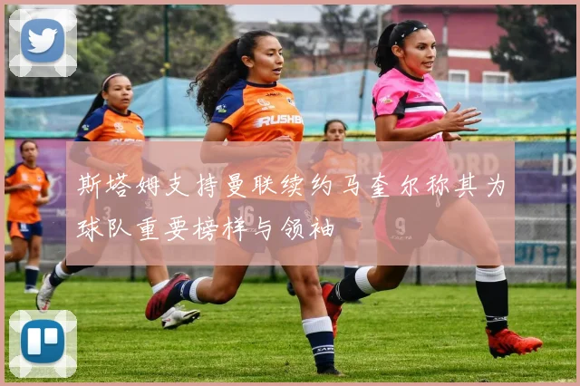 斯塔姆支持曼联续约马奎尔称其为球队重要榜样与领袖