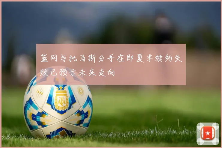 篮网与托马斯分手在即夏季续约失败已预示未来走向
