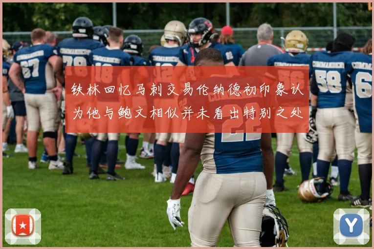 铁林回忆马刺交易伦纳德初印象认为他与鲍文相似并未看出特别之处