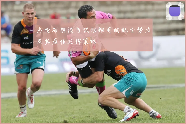 杰伦布朗谈与武切维奇的配合努力及其最佳发挥策略