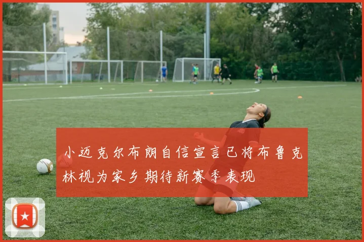 小迈克尔布朗自信宣言已将布鲁克林视为家乡期待新赛季表现