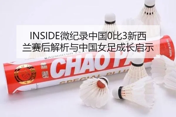 INSIDE微纪录中国0比3新西兰赛后解析与中国女足成长启示